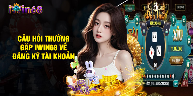 Câu Hỏi Thường Gặp Iwin68 Về Đăng Ký Tài Khoản