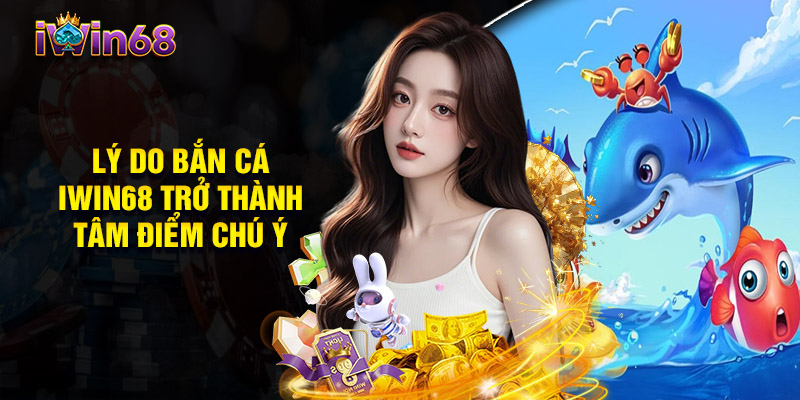 Lý Do Bắn Cá Iwin68 Trở Thành Tâm Điểm Chú Ý 2025