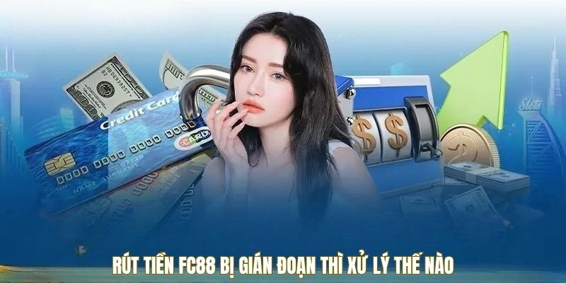 Rút tiền FC88 bị gián đoạn thì xử lý thế nào
